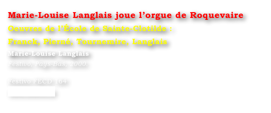 Marie-Louise Langlais joue l’orgue de Roquevaire
Oeuvres de l’École de Sainte-Clotilde : 
Franck, Pierné, Tournemire, Langlais
Marie-Louise Langlais
Festivo, Pays-Bas, 2000.

Festivo FECD 164
www.festivo.nl