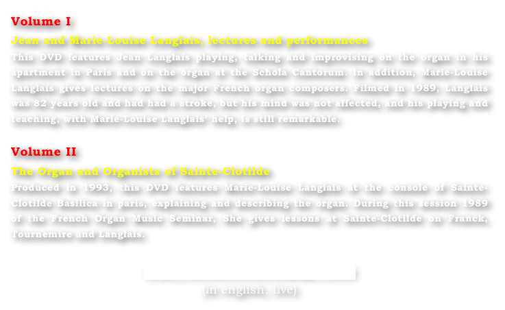 Volume I
Jean and Marie-Louise Langlais, lectures and performances
This DVD features Jean Langlais playing, talking and improvising on the organ in his apartment in Paris and on the organ at the Schola Cantorum. In addition, Marie-Louise Langlais gives lectures on the major French organ composers. Filmed in 1989, Langlais was 82 years old and had had a stroke, but his mind was not affected, and his playing and teaching, with Marie-Louise Langlais’ help, is still remarkable.

Volume II
The Organ and Organists of Sainte-Clotilde
Produced in 1993, this DVD features Marie-Louise Langlais at the console of Sainte-Clotilde Basilica in paris, explaining and describing the organ. During this session 1989 of the French Organ Music Seminar, She gives lessons at Sainte-Clotilde on Franck, Tournemire and Langlais.

http://bfoms.com/dvdspage1.html
(in english, live)