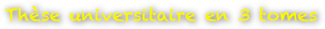 Thèse universitaire en 3 tomes