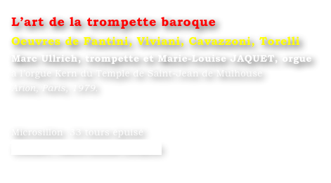 L’art de la trompette baroque 
Oeuvres de Fantini, Viviani, Cavazzoni, Torelli
Marc Ullrich, trompette et Marie-Louise JAQUET, orgue 
à l’orgue Kern du Temple de Saint-Jean de Mulhouse
Arion, Paris, 1979.


Microsillon  33 tours épuisé
Contact : Marie-Louise Langlais
