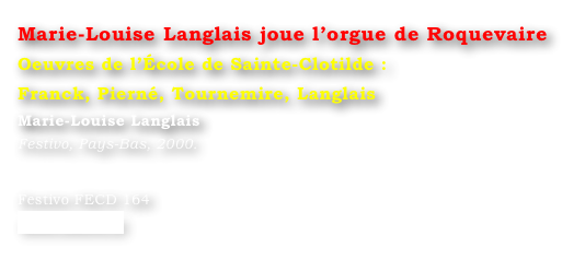 Marie-Louise Langlais joue l’orgue de Roquevaire
Oeuvres de l’École de Sainte-Clotilde : 
Franck, Pierné, Tournemire, Langlais
Marie-Louise Langlais
Festivo, Pays-Bas, 2000.


Festivo FECD 164
www.festivo.nl