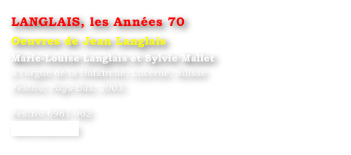LANGLAIS, les Années 70
Oeuvres de Jean Langlais
Marie-Louise Langlais et Sylvie Mallet 
à l’orgue de la Hofkirche, Lucerne, Suisse
Festivo, Pays-Bas, 2003.

Festivo 6961 962
www.festivo.nl