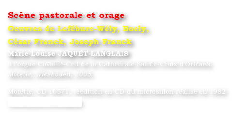 Scène pastorale et orage  
Oeuvres de Lefébure-Wély, Boely, 
César Franck, Joseph Franck
Marie-Louise JAQUET-LANGLAIS 
à l’orgue Cavaillé-Coll de la Cathédrale Sainte-Croix d’Orléans. 
Motette, Wiesbaden, 2005.

Motette, CD 10571, réédition en CD du microsillon réalisé en 1982
www.motette-verlag.de