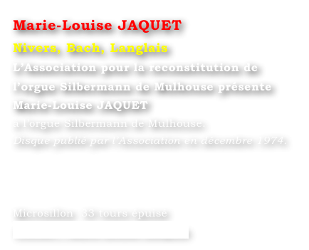 Marie-Louise JAQUET 
Nivers, Bach, Langlais
L’Association pour la reconstitution de 
l’orgue Silbermann de Mulhouse présente 
Marie-Louise JAQUET
à l’orgue Silbermann de Mulhouse.
Disque publié par l’Association en décembre 1974.




Microsillon  33 tours épuisé
Contact : Marie-Louise Langlais