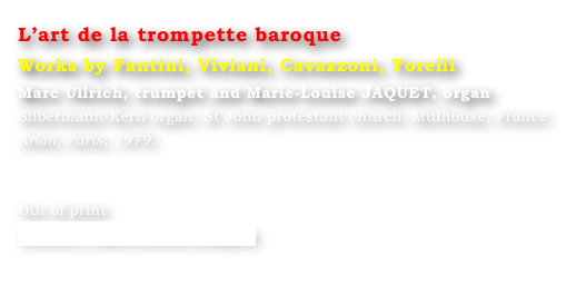 L’art de la trompette baroque 
Works by Fantini, Viviani, Cavazzoni, Torelli
Marc Ullrich, trumpet and Marie-Louise JAQUET, organ 
Silbermann-Kern organ, St John protestant church, Mulhouse, France
Arion, Paris, 1979.


Out of print
Contact : Marie-Louise Langlais

