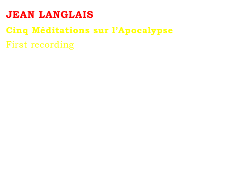 JEAN LANGLAIS 
Cinq Méditations sur l’Apocalypse
First recording
Marie-Louise JAQUET 
aux grandes orgues Cavaillé-Coll de Sainte-Clotilde.
Arion, ARN 38312, Paris, 1976.




Out of print
Contact : Marie-Louise Langlais