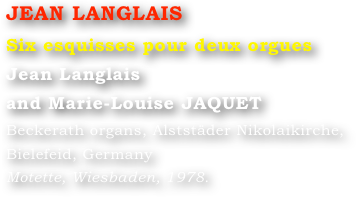 JEAN LANGLAIS
Six esquisses pour deux orgues
Jean Langlais 
and Marie-Louise JAQUET 
Beckerath organs, Alststäder Nikolaikirche, Bielefeid, Germany
Motette, Wiesbaden, 1978.